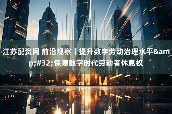 江苏配资网 前沿观察丨提升数字劳动治理水平&#32;保障数字时代劳动者休息权