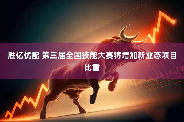 胜亿优配 第三届全国技能大赛将增加新业态项目比重