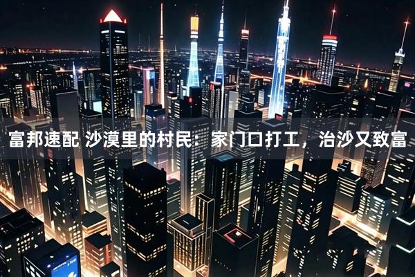 富邦速配 沙漠里的村民：家门口打工，治沙又致富