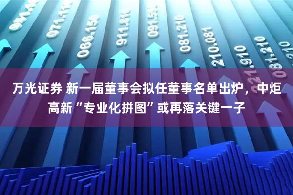 万光证券 新一届董事会拟任董事名单出炉，中炬高新“专业化拼图”或再落关键一子