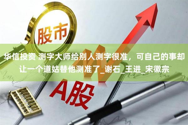 华信投资 测字大师给别人测字很准，可自己的事却让一个道姑替他测准了_谢石_王进_宋徽宗