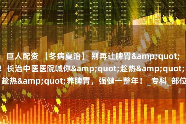 巨人配资 【冬病夏治】 别再让脾胃&quot;怕过冬&quot;！长治中医医院喊你&quot;趁热&quot;养脾胃，强健一整年！_专科_部位_体质