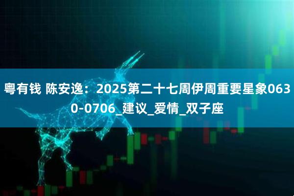 粤有钱 陈安逸：2025第二十七周伊周重要星象0630-0706_建议_爱情_双子座