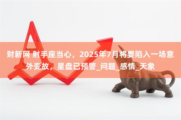 财新网 射手座当心，2025年7月将要陷入一场意外变故，星盘已预警_问题_感情_天象