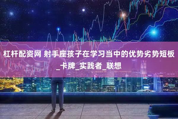 杠杆配资网 射手座孩子在学习当中的优势劣势短板_卡牌_实践者_联想
