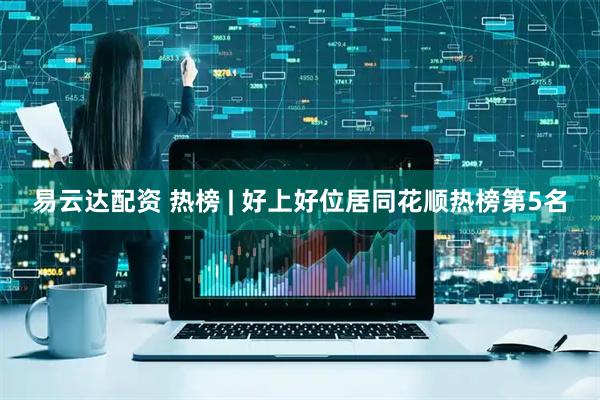 易云达配资 热榜 | 好上好位居同花顺热榜第5名