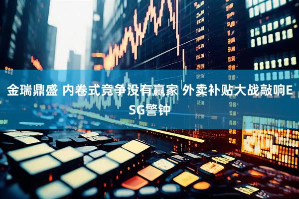 金瑞鼎盛 内卷式竞争没有赢家 外卖补贴大战敲响ESG警钟