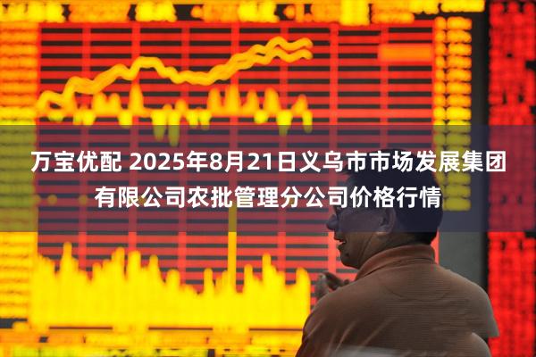 万宝优配 2025年8月21日义乌市市场发展集团有限公司农批管理分公司价格行情