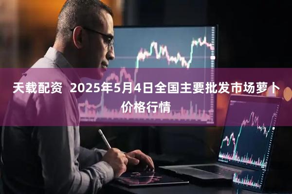 天载配资  2025年5月4日全国主要批发市场萝卜价格行情