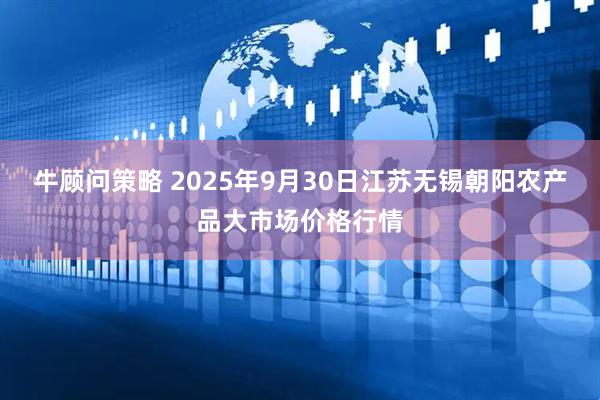 牛顾问策略 2025年9月30日江苏无锡朝阳农产品大市场价格行情