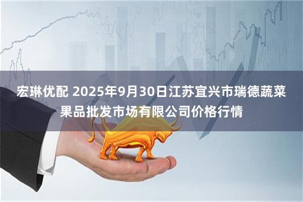 宏琳优配 2025年9月30日江苏宜兴市瑞德蔬菜果品批发市场有限公司价格行情