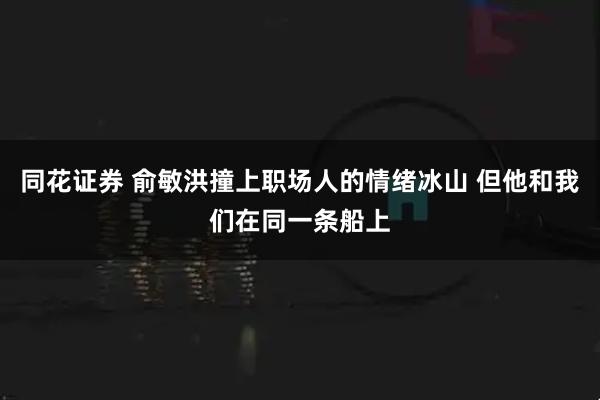 同花证券 俞敏洪撞上职场人的情绪冰山 但他和我们在同一条船上
