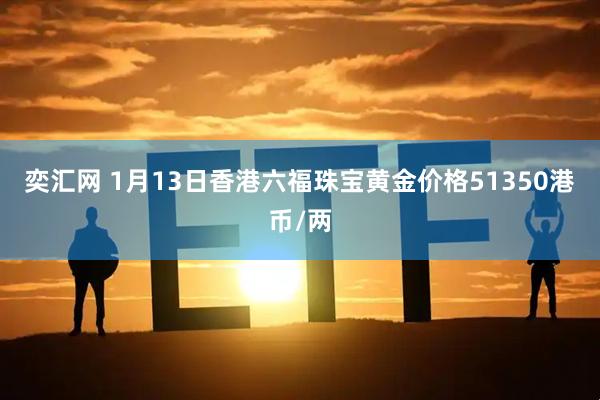 奕汇网 1月13日香港六福珠宝黄金价格51350港币/两