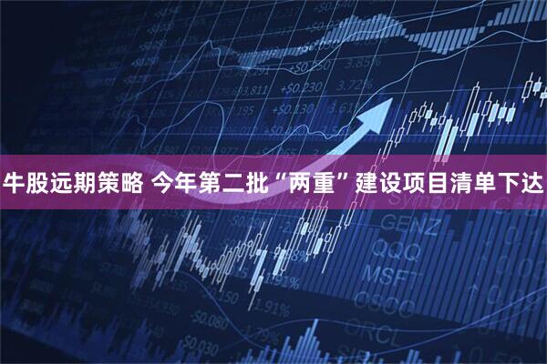 牛股远期策略 今年第二批“两重”建设项目清单下达