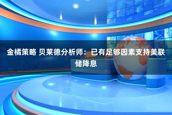 金橘策略 贝莱德分析师：已有足够因素支持美联储降息