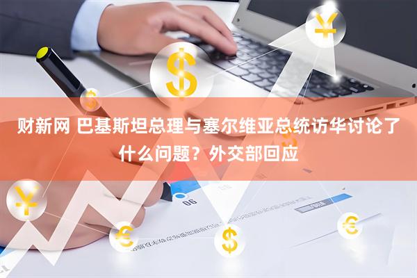 财新网 巴基斯坦总理与塞尔维亚总统访华讨论了什么问题？外交部回应