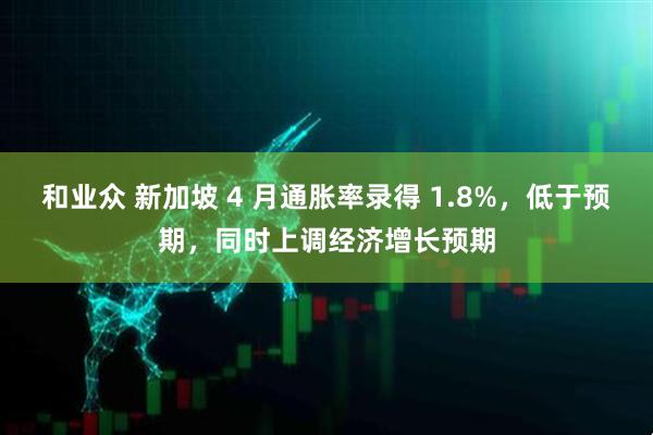 和业众 新加坡 4 月通胀率录得 1.8%，低于预期，同时上调经济增长预期